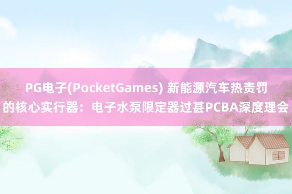 PG电子(PocketGames) 新能源汽车热责罚的核心实行器：电子水泵限定器过甚PCBA深度理会