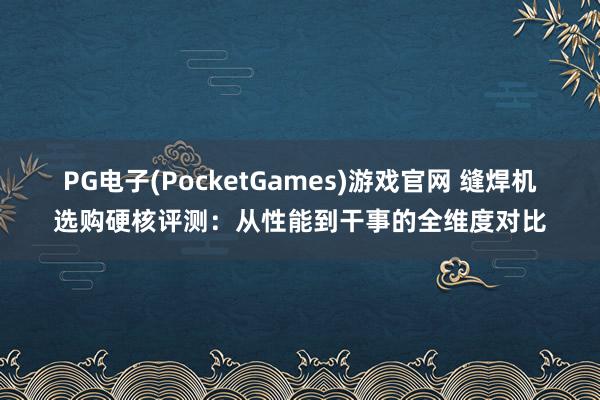 PG电子(PocketGames)游戏官网 缝焊机选购硬核评测：从性能到干事的全维度对比