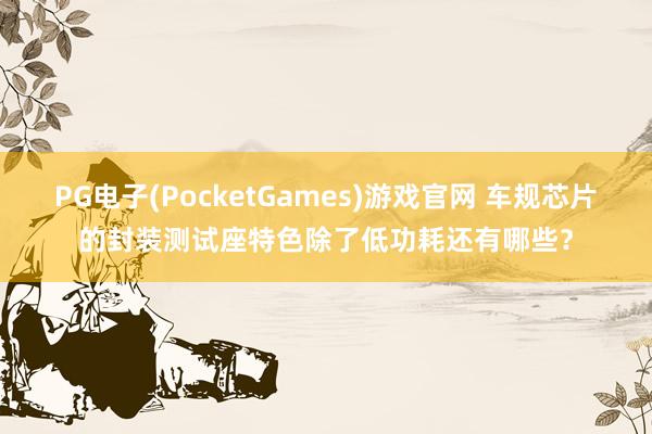 PG电子(PocketGames)游戏官网 车规芯片的封装测试座特色除了低功耗还有哪些？