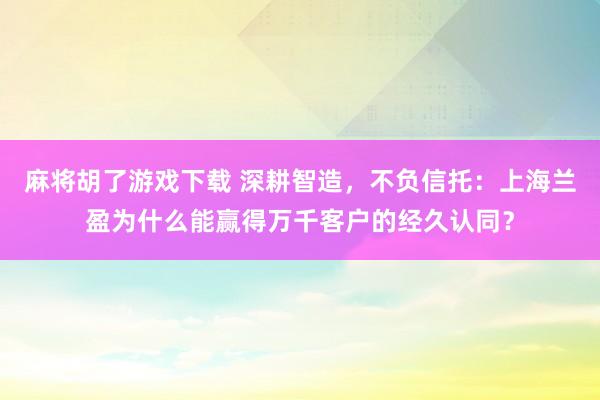 麻将胡了游戏下载 深耕智造，不负信托：上海兰盈为什么能赢得万千客户的经久认同？