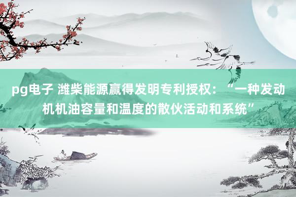pg电子 潍柴能源赢得发明专利授权：“一种发动机机油容量和温度的散伙活动和系统”