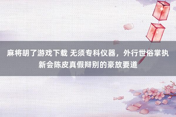 麻将胡了游戏下载 无须专科仪器，外行世俗掌执新会陈皮真假辩别的豪放要道