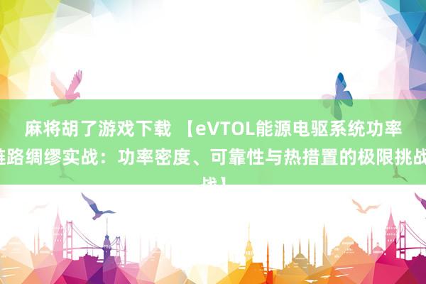 麻将胡了游戏下载 【eVTOL能源电驱系统功率链路绸缪实战：功率密度、可靠性与热措置的极限挑战】