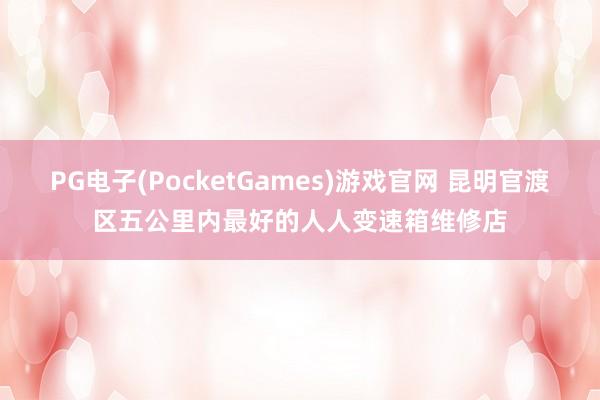 PG电子(PocketGames)游戏官网 昆明官渡区五公里内最好的人人变速箱维修店