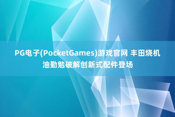 PG电子(PocketGames)游戏官网 丰田烧机油勤勉破解创新式配件登场