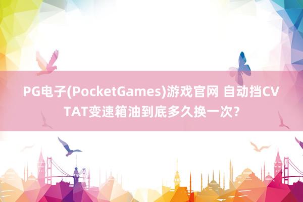 PG电子(PocketGames)游戏官网 自动挡CVTAT变速箱油到底多久换一次？