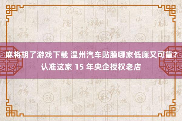 麻将胡了游戏下载 温州汽车贴膜哪家低廉又可靠？认准这家 15 年央企授权老店