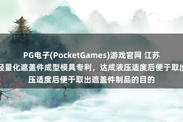 PG电子(PocketGames)游戏官网 江苏玖珑获得新式汽车轻量化遮盖件成型模具专利，达成液压适度后便于取出遮盖件制品的目的