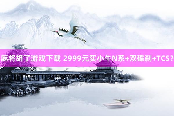 麻将胡了游戏下载 2999元买小牛N系+双碟刹+TCS？
