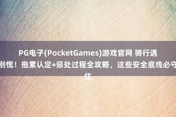PG电子(PocketGames)游戏官网 骑行遇撞别慌！拖累认定+惩处过程全攻略，这些安全底线必守住