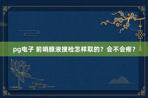 pg电子 前哨腺液搜检怎样取的？会不会疼？