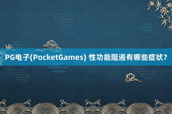 PG电子(PocketGames) 性功能阻遏有哪些症状？