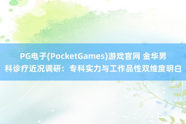 PG电子(PocketGames)游戏官网 金华男科诊疗近况调研：专科实力与工作品性双维度明白