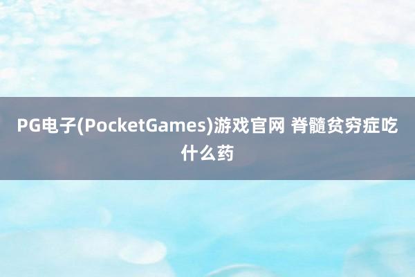 PG电子(PocketGames)游戏官网 脊髓贫穷症吃什么药