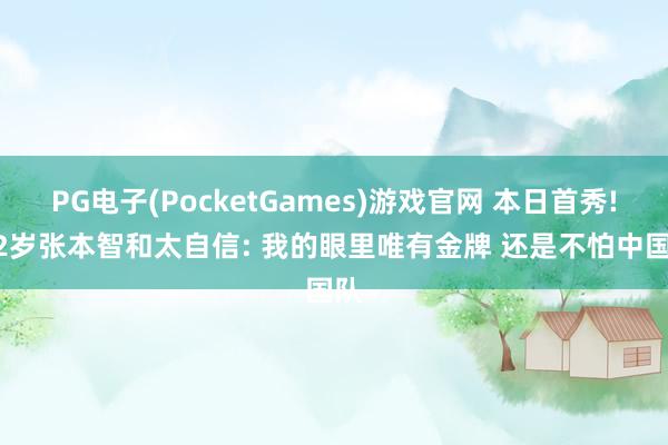 PG电子(PocketGames)游戏官网 本日首秀! 22岁张本智和太自信: 我的眼里唯有金牌 还是不怕中国队