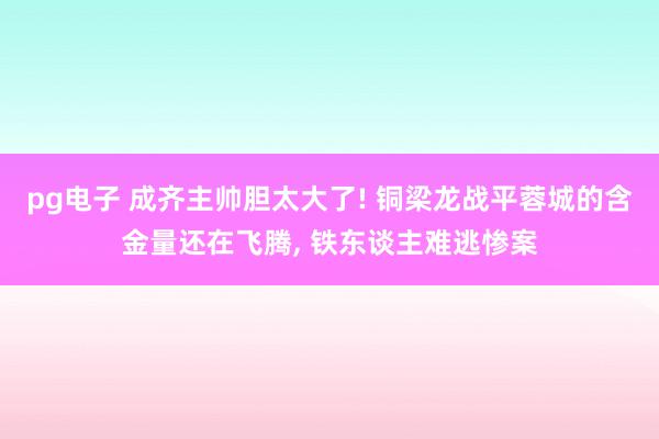 pg电子 成齐主帅胆太大了! 铜梁龙战平蓉城的含金量还在飞腾， 铁东谈主难逃惨案