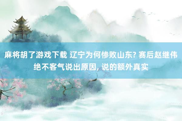 麻将胡了游戏下载 辽宁为何惨败山东? 赛后赵继伟绝不客气说出原因， 说的额外真实