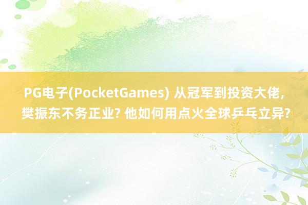 PG电子(PocketGames) 从冠军到投资大佬， 樊振东不务正业? 他如何用点火全球乒乓立异?