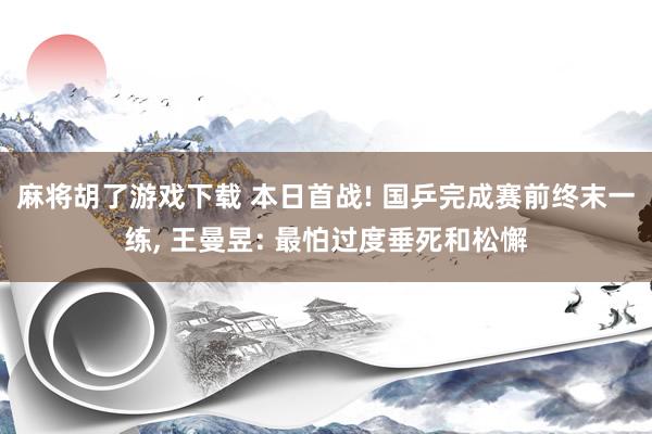麻将胡了游戏下载 本日首战! 国乒完成赛前终末一练， 王曼昱: 最怕过度垂死和松懈