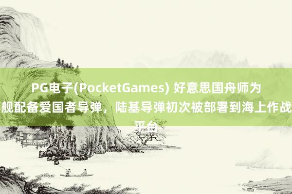 PG电子(PocketGames) 好意思国舟师为完毕舰配备爱国者导弹，陆基导弹初次被部署到海上作战平台