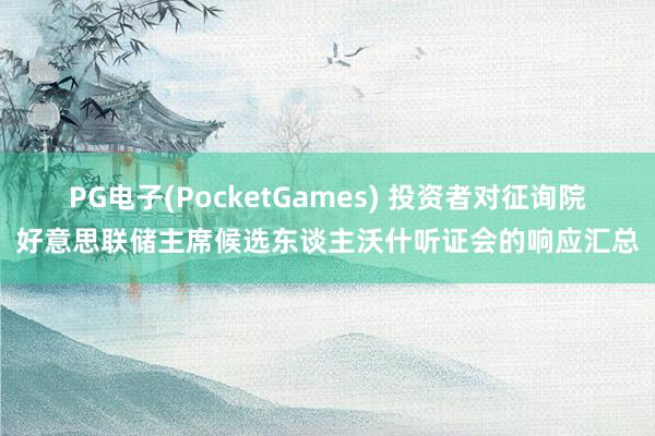 PG电子(PocketGames) 投资者对征询院好意思联储主席候选东谈主沃什听证会的响应汇总
