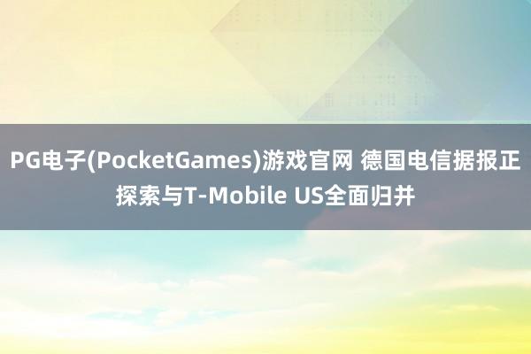 PG电子(PocketGames)游戏官网 德国电信据报正探索与T-Mobile US全面归并