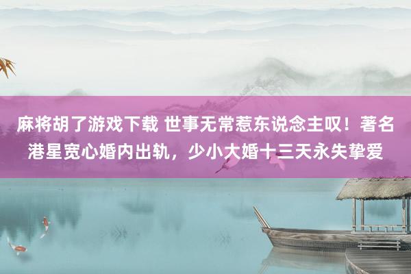 麻将胡了游戏下载 世事无常惹东说念主叹！著名港星宽心婚内出轨，少小大婚十三天永失挚爱