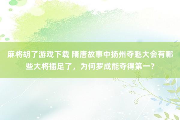 麻将胡了游戏下载 隋唐故事中扬州夺魁大会有哪些大将插足了，为何罗成能夺得第一？