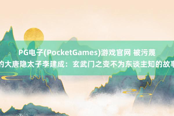 PG电子(PocketGames)游戏官网 被污蔑的大唐隐太子李建成：玄武门之变不为东谈主知的故事