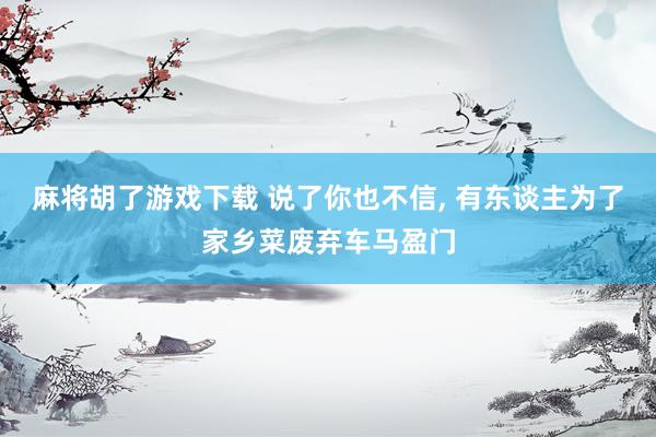 麻将胡了游戏下载 说了你也不信， 有东谈主为了家乡菜废弃车马盈门