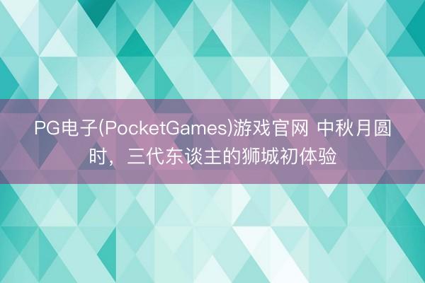 PG电子(PocketGames)游戏官网 中秋月圆时，三代东谈主的狮城初体验