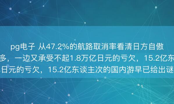pg电子 从47.2%的航路取消率看清日方自傲，一边嫌弃中国游宾客多，一边又承受不起1.8万亿日元的亏欠，15.2亿东谈主次的国内游早已给出谜底