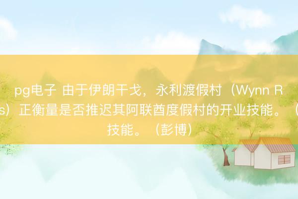 pg电子 由于伊朗干戈，永利渡假村（Wynn Resorts）正衡量是否推迟其阿联酋度假村的开业技能。（彭博）