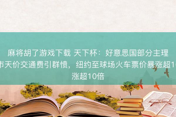 麻将胡了游戏下载 天下杯：好意思国部分主理城市天价交通费引群愤，纽约至球场火车票价暴涨超10倍