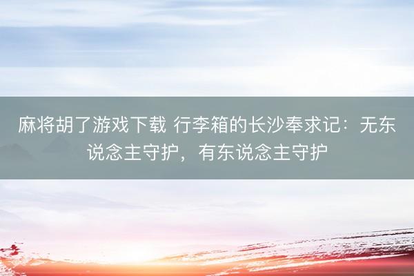 麻将胡了游戏下载 行李箱的长沙奉求记：无东说念主守护，有东说念主守护