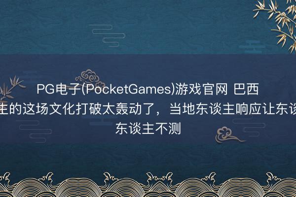 PG电子(PocketGames)游戏官网 巴西街头发生的这场文化打破太轰动了，当地东谈主响应让东谈主不测