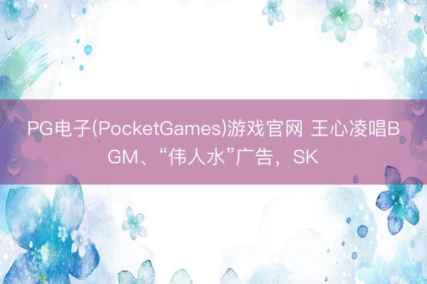 PG电子(PocketGames)游戏官网 王心凌唱BGM、“伟人水”广告，SK