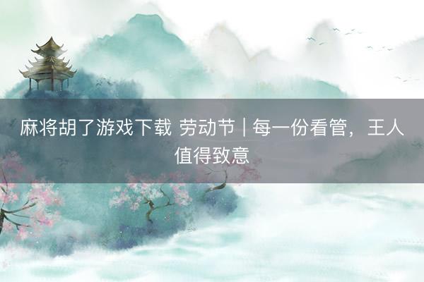 麻将胡了游戏下载 劳动节 | 每一份看管，王人值得致意