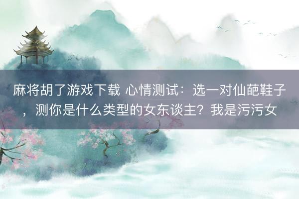 麻将胡了游戏下载 心情测试：选一对仙葩鞋子，测你是什么类型的女东谈主？我是污污女