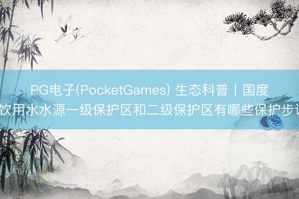 PG电子(PocketGames) 生态科普丨国度对饮用水水源一级保护区和二级保护区有哪些保护步调？