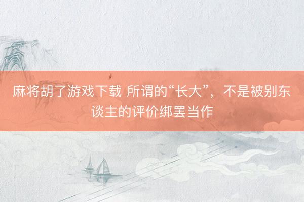 麻将胡了游戏下载 所谓的“长大”，<a href=