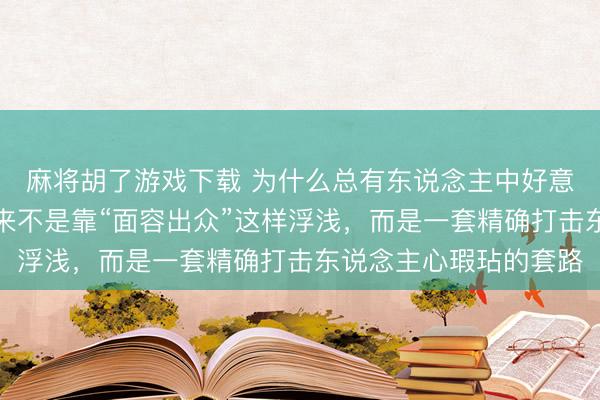 麻将胡了游戏下载 为什么总有东说念主中好意思东说念主计？它从来不是靠“面容出众”这样浮浅，而是一套精确打击东说念主心瑕玷的套路