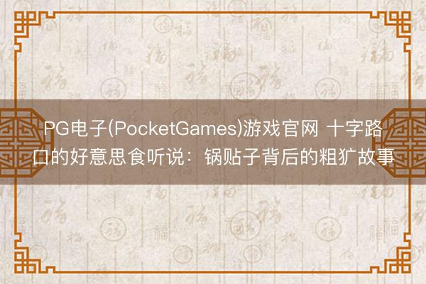 PG电子(PocketGames)游戏官网 十字路口的好意思食听说：锅贴子背后的粗犷故事