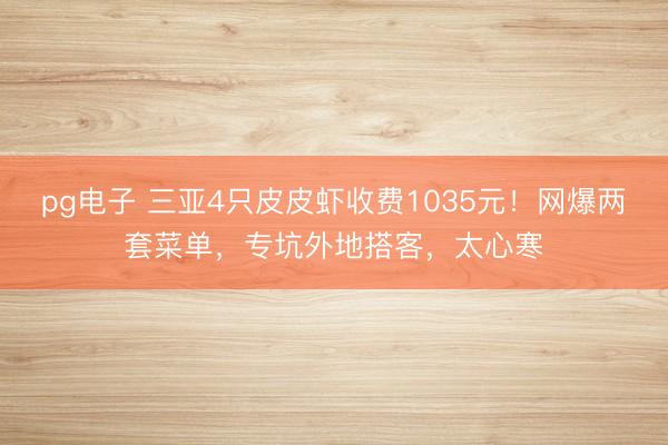 pg电子 三亚4只皮皮虾收费1035元！网爆两套菜单，专坑外地搭客，太心寒