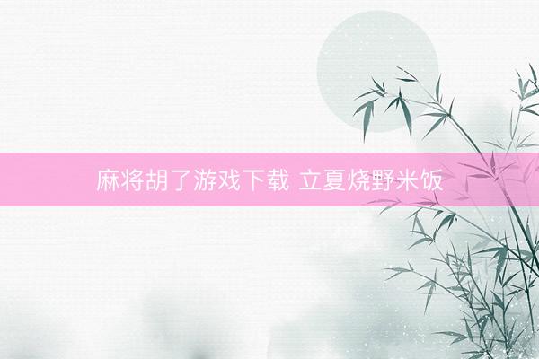 麻将胡了游戏下载 立夏烧野米饭