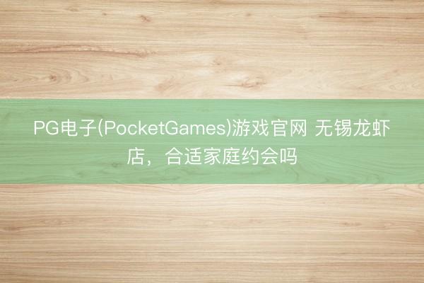 PG电子(PocketGames)游戏官网 无锡龙虾店，合适家庭约会吗