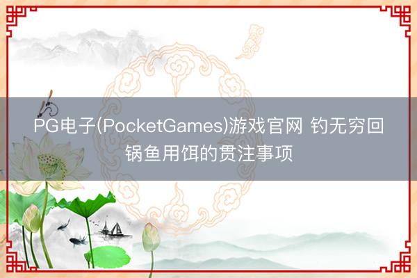 PG电子(PocketGames)游戏官网 钓无穷回锅鱼用饵的贯注事项