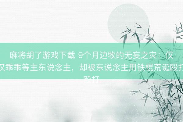 麻将胡了游戏下载 9个月边牧的无妄之灾：仅仅乖乖等主东说念主，却被东说念主用铁棍荒诞殴打