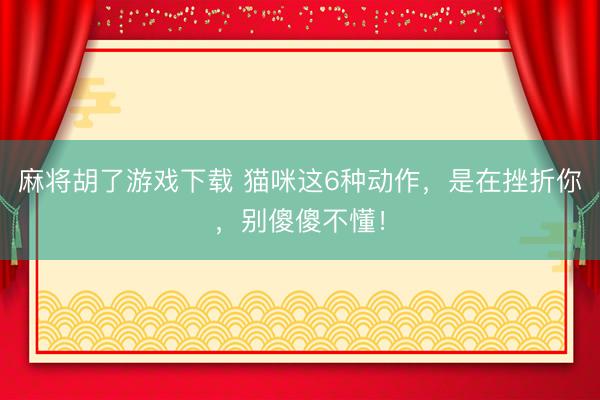 麻将胡了游戏下载 猫咪这6种动作，是在挫折你，别傻傻不懂！