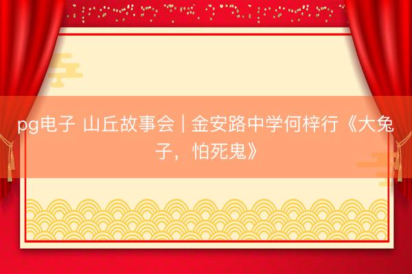 pg电子 山丘故事会 | 金安路中学何梓行《大兔子，怕死鬼》
